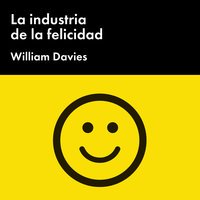 La industria de la felicidad: Cómo el gobierno y las grandes empresas nos vendieron el bienestar